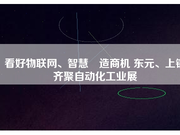 看好物聯(lián)網(wǎng)、智慧制造商機(jī) 東元、上銀齊聚自動(dòng)化工業(yè)展