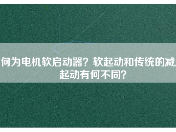何為電機(jī)軟啟動(dòng)器？軟起動(dòng)和傳統(tǒng)的減壓起動(dòng)有何不同？