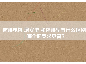 防爆電機 增安型 和隔爆型有什么區(qū)別？哪個的要求更高？