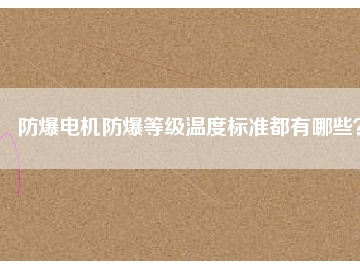 防爆電機防爆等級溫度標準都有哪些？
