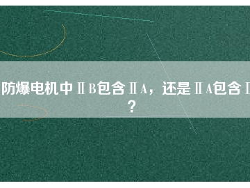 防爆電機中ⅡB包含ⅡA，還是ⅡA包含ⅡB？