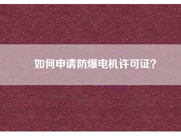 如何申請(qǐng)防爆電機(jī)許可證？
