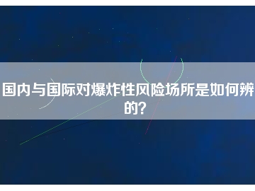 國(guó)內(nèi)與國(guó)際對(duì)爆炸性風(fēng)險(xiǎn)場(chǎng)所是如何辨別的？