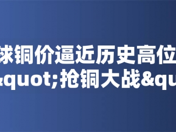 ?全球銅價逼近歷史高位！美國搶銅大戰(zhàn)或引發(fā)庫存失衡危機(jī)