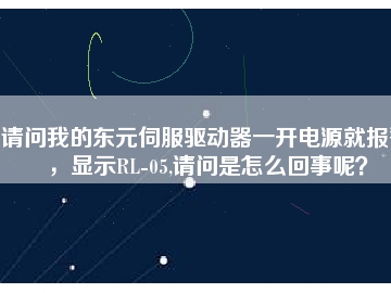 請問我的東元伺服驅動器一開電源就報警，顯示RL-05,請問是怎么回事呢？