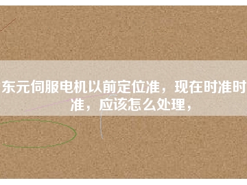 東元伺服電機以前定位準，現(xiàn)在時準時不準，應該怎么處理，