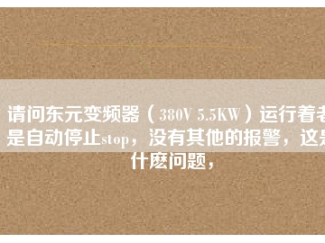 請(qǐng)問(wèn)東元變頻器（380V 5.5KW）運(yùn)行著老是自動(dòng)停止stop，沒(méi)有其他的報(bào)警，這是什么問(wèn)題，