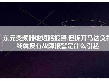 東元變頻器地短路報(bào)警.但拆開馬達(dá)負(fù)載線就沒(méi)有故障報(bào)警是什么引起