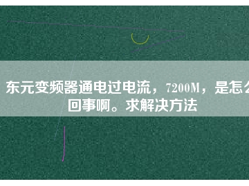 東元變頻器通電過(guò)電流，7200M，是怎么回事啊。求解決方法