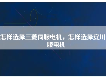 怎樣選擇三菱伺服電機，怎樣選擇安川伺服電機