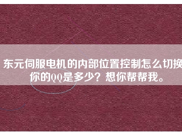 東元伺服電機的內(nèi)部位置控制怎么切換？你的QQ是多少？想你幫幫我。