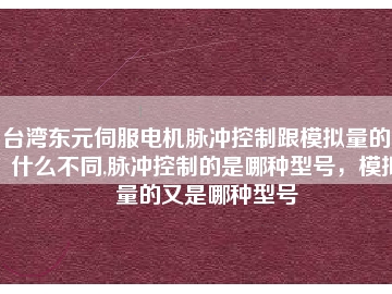 臺灣東元伺服電機脈沖控制跟模擬量的又什么不同,脈沖控制的是哪種型號，模擬量的又是哪種型號