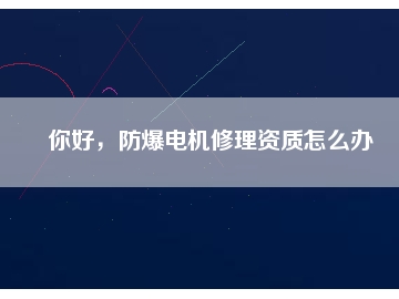 你好，防爆電機(jī)修理資質(zhì)怎么辦