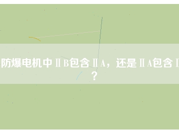 防爆電機(jī)中ⅡB包含ⅡA，還是ⅡA包含ⅡB？