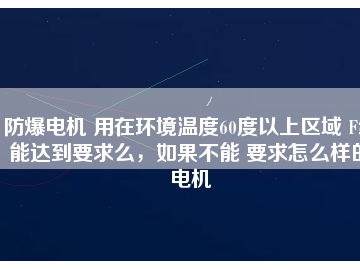 防爆電機(jī) 用在環(huán)境溫度60度以上區(qū)域 F級(jí)能達(dá)到要求么，如果不能 要求怎么樣的電機(jī)