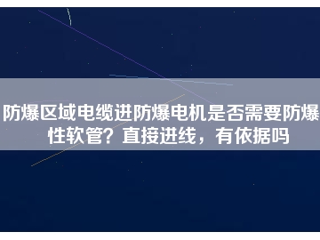 防爆區(qū)域電纜進(jìn)防爆電機(jī)是否需要防爆撓性軟管？直接進(jìn)線，有依據(jù)嗎