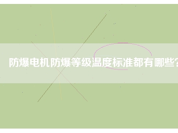 防爆電機(jī)防爆等級溫度標(biāo)準(zhǔn)都有哪些？