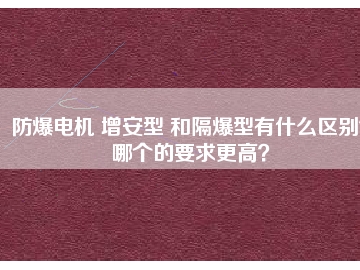 防爆電機 增安型 和隔爆型有什么區(qū)別？哪個的要求更高？