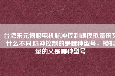 臺(tái)灣東元伺服電機(jī)脈沖控制跟模擬量的又什么不同,脈沖控制的是哪種型號(hào)，模擬量的又是哪種型號(hào)
