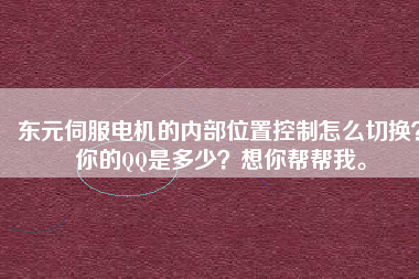 東元伺服電機(jī)的內(nèi)部位置控制怎么切換？你的QQ是多少？想你幫幫我。