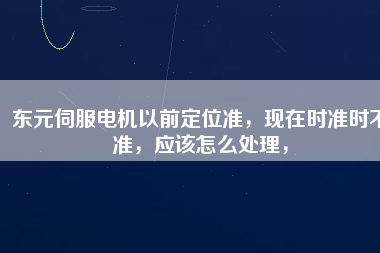 東元伺服電機(jī)以前定位準(zhǔn)，現(xiàn)在時準(zhǔn)時不準(zhǔn)，應(yīng)該怎么處理，