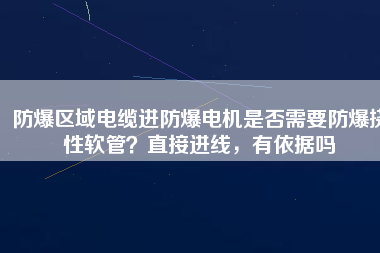 防爆區(qū)域電纜進防爆電機是否需要防爆撓性軟管？直接進線，有依據(jù)嗎