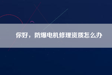 你好，防爆電機(jī)修理資質(zhì)怎么辦