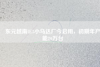東元越南IE3小馬達(dá)廠今啟用，初期年產(chǎn)能20萬(wàn)臺(tái)