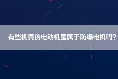 有些機(jī)殼的電動(dòng)機(jī)是屬于防爆電機(jī)嗎？