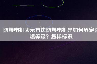 防爆電機(jī)表示方法防爆電機(jī)是如何界定防爆等級(jí)？怎樣標(biāo)識(shí)