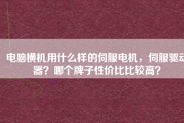 電腦橫機(jī)用什么樣的伺服電機(jī)，伺服驅(qū)動(dòng)器？哪個(gè)牌子性價(jià)比比較高？