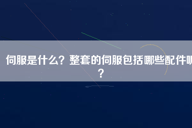 伺服是什么？整套的伺服包括哪些配件呢？