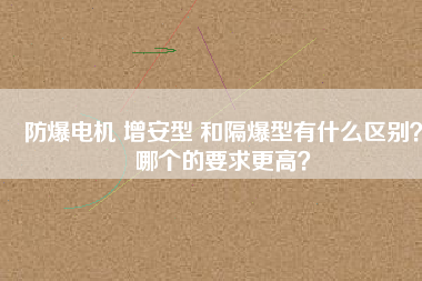 防爆電機(jī) 增安型 和隔爆型有什么區(qū)別？哪個(gè)的要求更高？