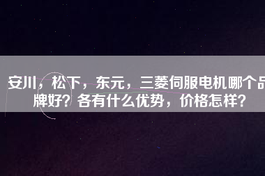 安川，松下，東元，三菱伺服電機(jī)哪個品牌好？各有什么優(yōu)勢，價(jià)格怎樣？