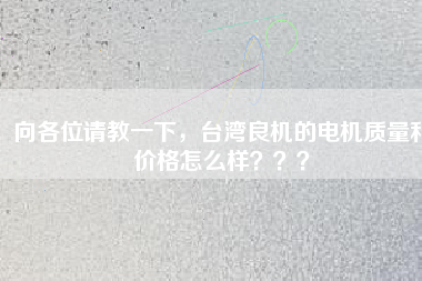 向各位請教一下，臺灣良機的電機質量和價格怎么樣？？？