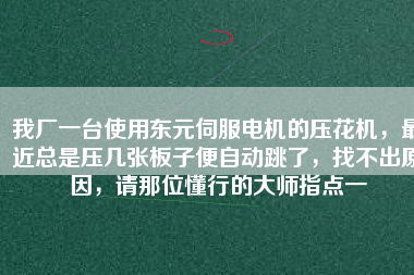 我廠一臺(tái)使用東元伺服電機(jī)的壓花機(jī)，最近總是壓幾張板子便自動(dòng)跳了，找不出原因，請(qǐng)那位懂行的大師指點(diǎn)一