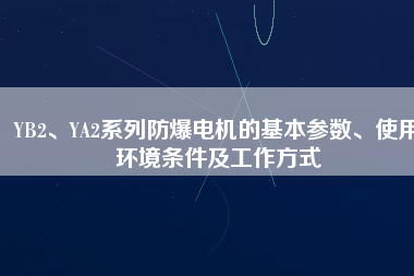YB2、YA2系列防爆電機的基本參數(shù)、使用環(huán)境條件及工作方式