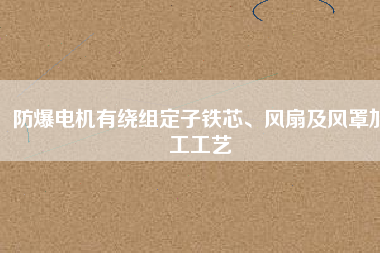 防爆電機(jī)有繞組定子鐵芯、風(fēng)扇及風(fēng)罩加工工藝