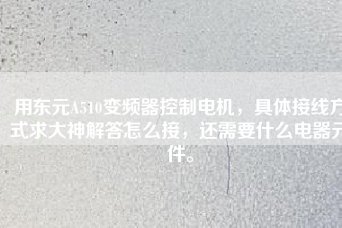 用東元A510變頻器控制電機，具體接線方式求大神解答怎么接，還需要什么電器元件。
