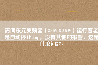 請(qǐng)問(wèn)東元變頻器（380V 5.5KW）運(yùn)行著老是自動(dòng)停止stop，沒(méi)有其他的報(bào)警，這是什么問(wèn)題，