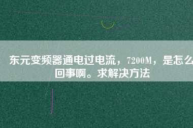東元變頻器通電過電流，7200M，是怎么回事啊。求解決方法