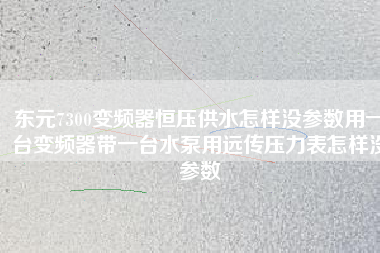 東元7300變頻器恒壓供水怎樣沒參數(shù)用一臺變頻器帶一臺水泵用遠(yuǎn)傳壓力表怎樣沒參數(shù)