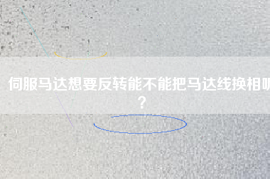 伺服馬達(dá)想要反轉(zhuǎn)能不能把馬達(dá)線換相呢？