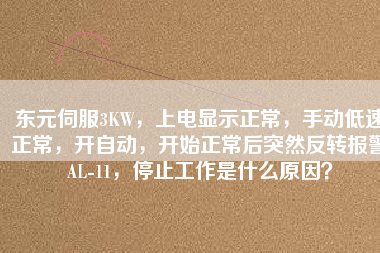東元伺服3KW，上電顯示正常，手動低速正常，開自動，開始正常后突然反轉(zhuǎn)報警AL-11，停止工作是什么原因？