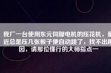 我廠一臺(tái)使用東元伺服電機(jī)的壓花機(jī)，最近總是壓幾張板子便自動(dòng)跳了，找不出原因，請(qǐng)那位懂行的大師指點(diǎn)一