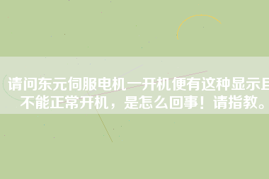 請問東元伺服電機(jī)一開機(jī)便有這種顯示且不能正常開機(jī)，是怎么回事！請指教。