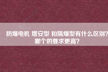 防爆電機 增安型 和隔爆型有什么區(qū)別？哪個的要求更高？