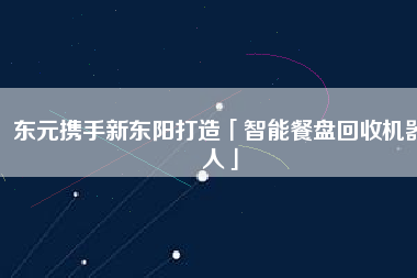 東元攜手新東陽(yáng)打造「智能餐盤回收機(jī)器人」