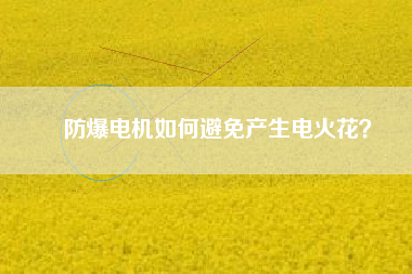 防爆電機如何避免產(chǎn)生電火花？