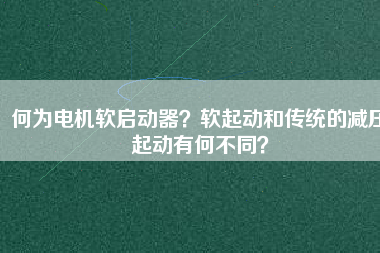 何為電機(jī)軟啟動器？軟起動和傳統(tǒng)的減壓起動有何不同？